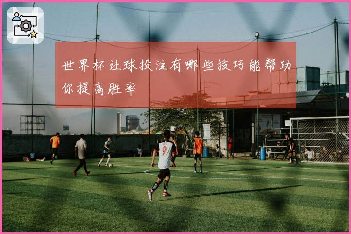 世界杯让球投注有哪些技巧能帮助你提高胜率
