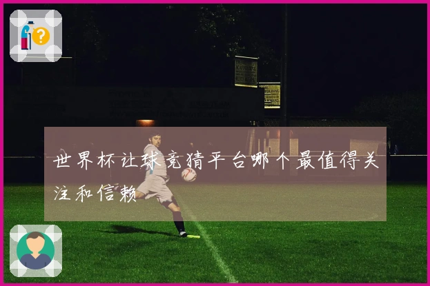 世界杯让球竞猜平台哪个最值得关注和信赖