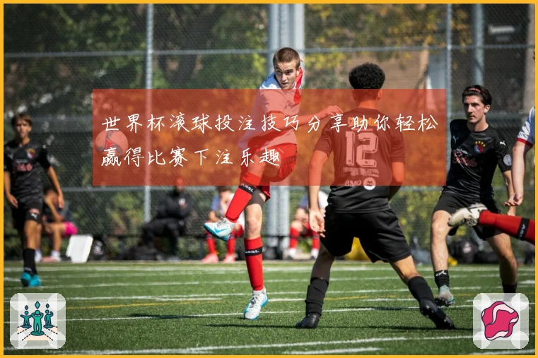 世界杯滚球投注技巧分享助你轻松赢得比赛下注乐趣