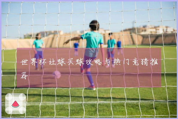 世界杯让球买球攻略与热门竞猜推荐