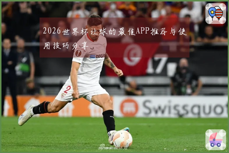 2026世界杯让球的最佳APP推荐与使用技巧分享