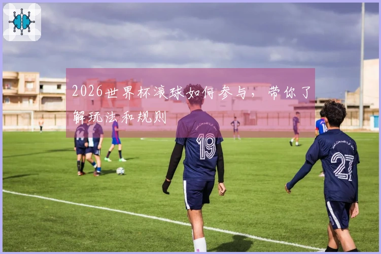 2026世界杯滚球如何参与，带你了解玩法和规则