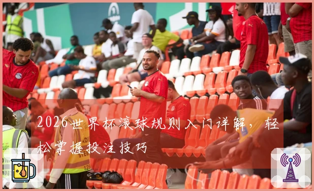 2026世界杯滚球规则入门详解，轻松掌握投注技巧