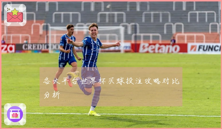 各大平台世界杯买球投注攻略对比分析