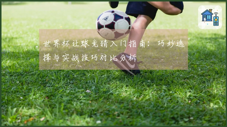 世界杯让球竞猜入门指南：巧妙选择与实战技巧对比分析