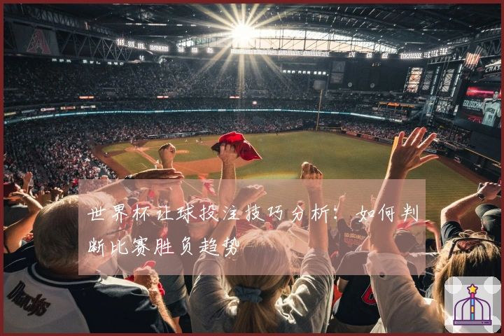世界杯让球投注技巧分析：如何判断比赛胜负趋势
