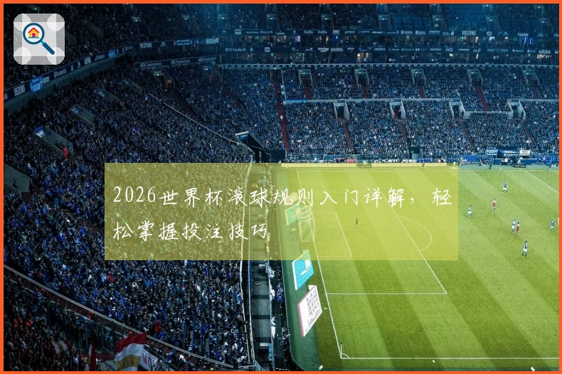 2026世界杯滚球规则入门详解，轻松掌握投注技巧