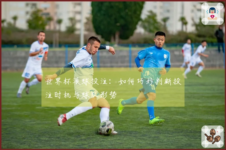 世界杯滚球投注：如何巧妙判断投注时机与球队形势