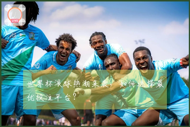 世界杯滚球热潮来袭，如何选择最优投注平台？
