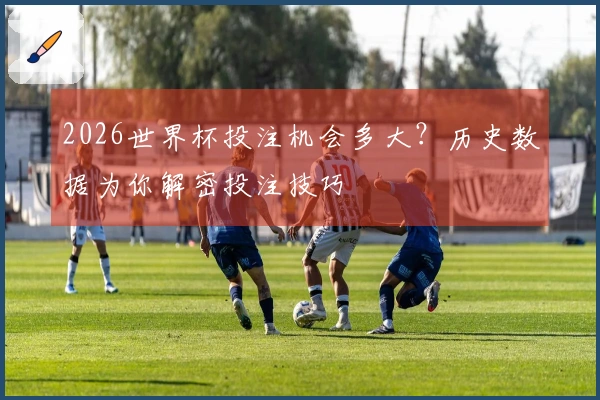2026世界杯投注机会多大？历史数据为你解密投注技巧