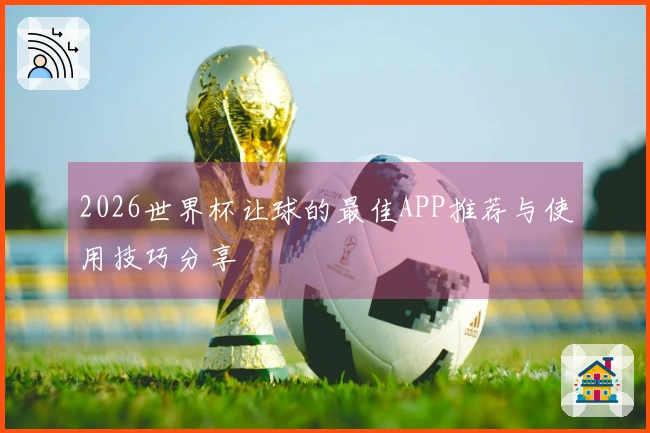 2026世界杯让球的最佳APP推荐与使用技巧分享