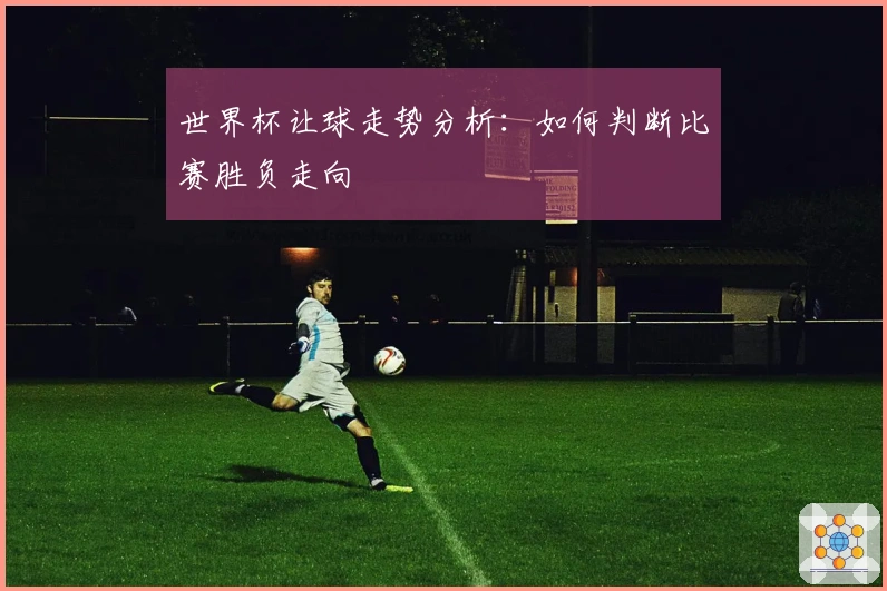 世界杯让球走势分析：如何判断比赛胜负走向