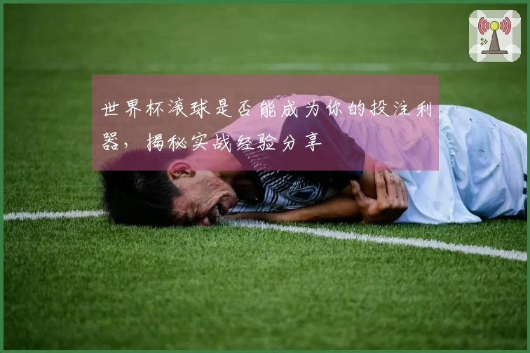 世界杯滚球是否能成为你的投注利器，揭秘实战经验分享