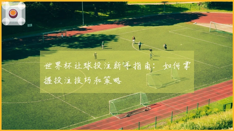 世界杯让球投注新手指南：如何掌握投注技巧和策略
