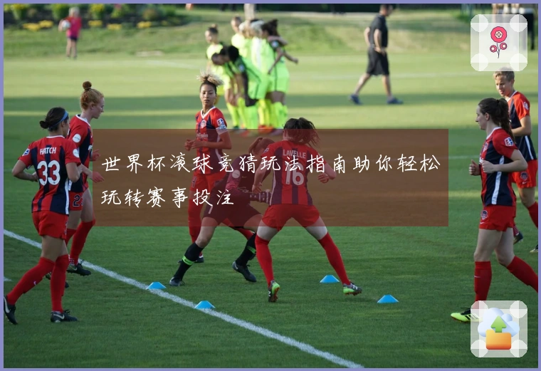 世界杯滚球竞猜玩法指南助你轻松玩转赛事投注