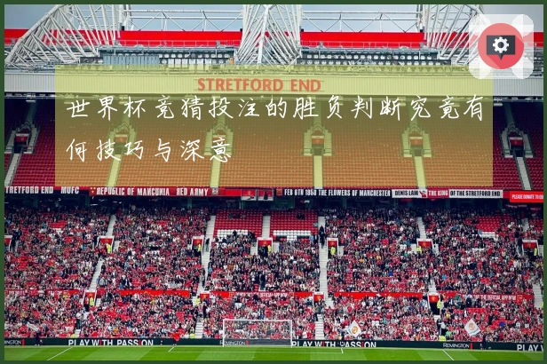 世界杯竞猜投注的胜负判断究竟有何技巧与深意