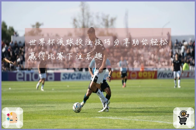 世界杯滚球投注技巧分享助你轻松赢得比赛下注乐趣