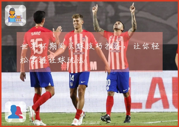 世界杯期间买球技巧推荐，让你轻松掌握让球玩法