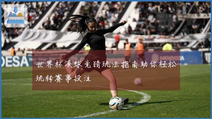 世界杯滚球竞猜玩法指南助你轻松玩转赛事投注