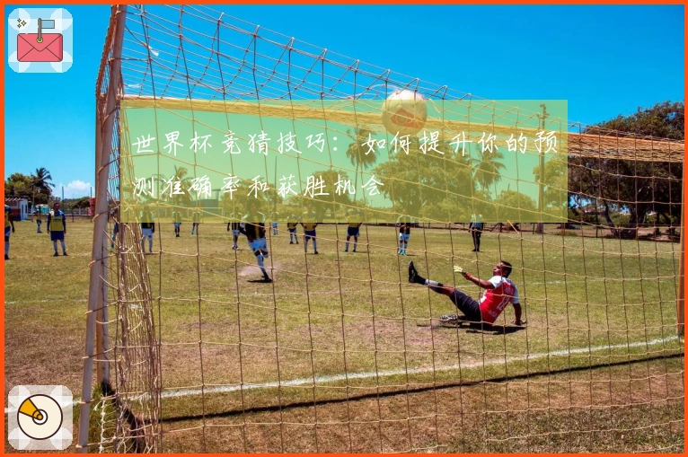 世界杯竞猜技巧：如何提升你的预测准确率和获胜机会