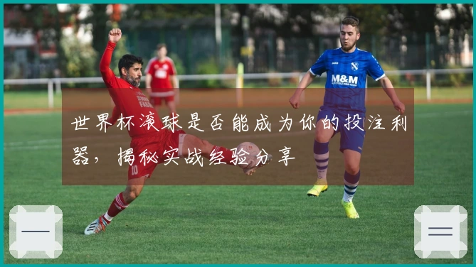 世界杯滚球是否能成为你的投注利器，揭秘实战经验分享