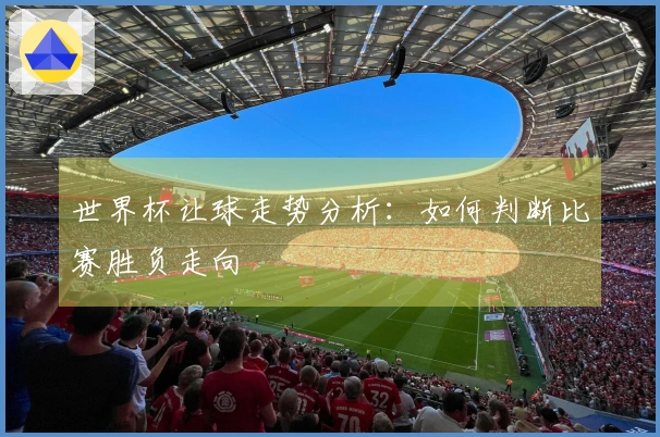 世界杯让球走势分析：如何判断比赛胜负走向